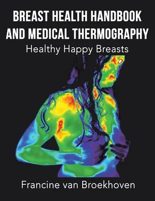 Manuel sur la santé des seins et la thermographie médicale : Des seins sains et heureux - Breast Health Handbook and Medical Thermography: Healthy Happy Breasts