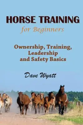 Le dressage des chevaux pour les débutants : La propriété, l'entraînement, le leadership et les bases de la sécurité - Horse Training for Beginners: Ownership, Training, Leadership and Safety Basics