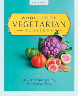 Whole Food Vegetarian Cookbook : 135 recettes d'aliments sains et non transformés - Whole Food Vegetarian Cookbook: 135 Recipes for Healthy, Unprocessed Food