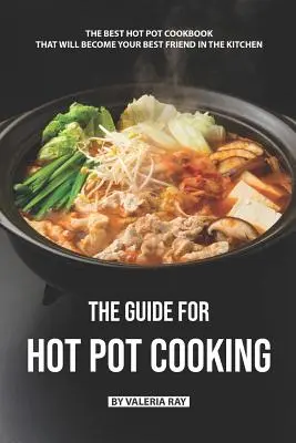 Le guide de la cuisson à la marmite : Le meilleur livre de cuisine pour hot pot qui deviendra votre meilleur ami dans la cuisine - The Guide for Hot Pot Cooking: The Best Hot Pot Cookbook That Will Become Your Best Friend in The Kitchen