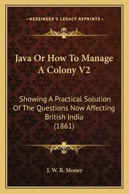 Java ou comment gérer une colonie V2 : Une solution pratique aux questions qui se posent actuellement aux Indes britanniques (1861) - Java Or How To Manage A Colony V2: Showing A Practical Solution Of The Questions Now Affecting British India (1861)