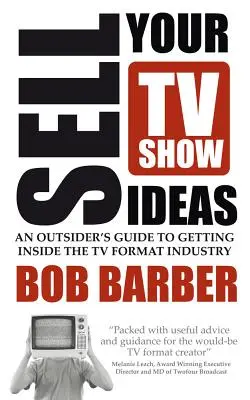 Vendez vos idées d'émissions télévisées - Guide de l'outsider pour pénétrer l'industrie des formats télévisés - Sell Your TV Show Ideas - An Outsider's Guide to Getting Inside the TV Format Industry