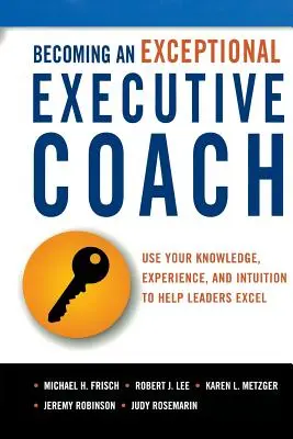 Devenir un coach exécutif exceptionnel : Utilisez vos connaissances, votre expérience et votre intuition pour aider les dirigeants à exceller - Becoming an Exceptional Executive Coach: Use Your Knowledge, Experience, and Intuition to Help Leaders Excel