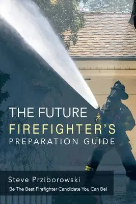 Le guide de préparation du futur pompier : Soyez le meilleur candidat pompier possible ! - The Future Firefighter's Preparation Guide: Be the Best Firefighter Candidate You Can Be!