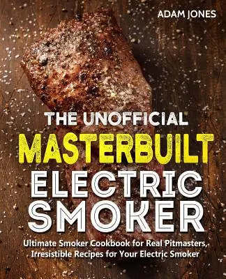 The Unofficial Masterbuilt Electric Smoker Cookbook : Ultimate Smoker Cookbook for Real Pitmasters, Irresistible Recipes for Your Electric Smoker (Livre de cuisine pour fumeurs électriques Masterbuilt). - The Unofficial Masterbuilt Electric Smoker Cookbook: Ultimate Smoker Cookbook for Real Pitmasters, Irresistible Recipes for Your Electric Smoker