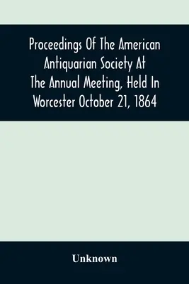 Proceedings Of The American Antiquarian Society At The Annual Meeting, Held in Worcester October 21, 1864 (Compte rendu de la Société américaine d'antiquités lors de la réunion annuelle tenue à Worcester le 21 octobre 1864) - Proceedings Of The American Antiquarian Society At The Annual Meeting, Held In Worcester October 21, 1864