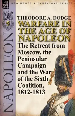 La guerre à l'époque de Napoléon - Volume 5 : La retraite de Moscou, la campagne péninsulaire et la guerre de la sixième coalition, 1812-1813 - Warfare in the Age of Napoleon-Volume 5: The Retreat from Moscow, the Peninsular Campaign and the War of the Sixth Coalition, 1812-1813
