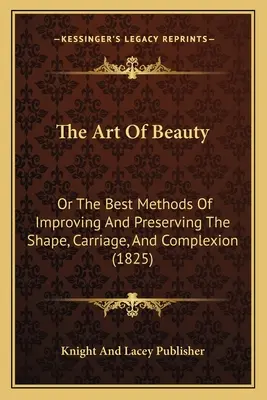 L'art de la beauté : Ou les meilleures méthodes pour améliorer et préserver la forme, le port et le teint (1825) - The Art Of Beauty: Or The Best Methods Of Improving And Preserving The Shape, Carriage, And Complexion (1825)