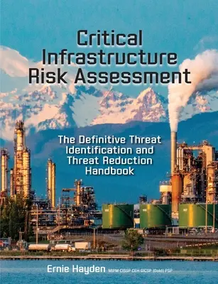 Évaluation des risques liés aux infrastructures critiques : Le manuel définitif d'identification et de réduction des menaces - Critical Infrastructure Risk Assessment: The Definitive Threat Identification and Threat Reduction Handbook