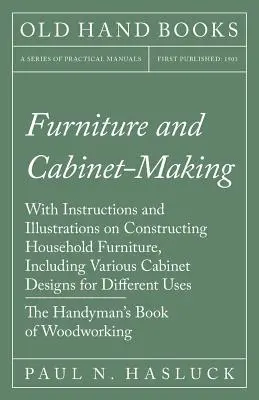 Furniture and Cabinet-Making - With Instructions and Illustrations on Constructing Household Furniture, Including Various Cabinet Designs for Differen (Meubles et ébénisterie - Instructions et illustrations pour la construction de meubles de maison, y compris divers modèles d'armoires pour la différ - Furniture and Cabinet-Making - With Instructions and Illustrations on Constructing Household Furniture, Including Various Cabinet Designs for Differen