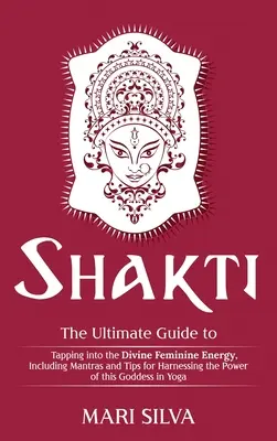 Shakti : Le guide ultime pour puiser dans l'énergie féminine divine, y compris les mantras et les conseils pour exploiter le pouvoir de l'énergie féminine. - Shakti: The Ultimate Guide to Tapping into the Divine Feminine Energy, Including Mantras and Tips for Harnessing the Power of