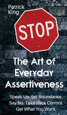 L'art de l'affirmation de soi au quotidien : Exprimez-vous. Fixez des limites. Dites non. Reprenez le contrôle. Obtenez ce que vous voulez - The Art of Everyday Assertiveness: Speak up. Set Boundaries. Say No. Take Back Control. Get What You Want