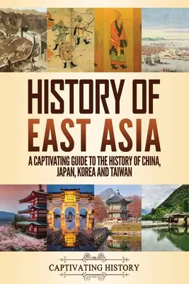 Histoire de l'Asie de l'Est : Un guide captivant sur l'histoire de la Chine, du Japon, de la Corée et de Taïwan - History of East Asia: A Captivating Guide to the History of China, Japan, Korea and Taiwan