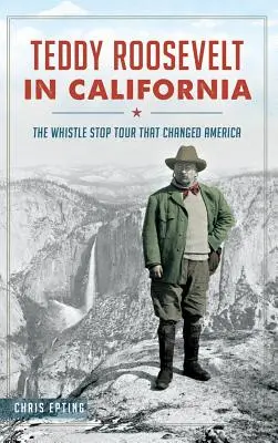 Teddy Roosevelt en Californie : La tournée du sifflet qui a changé l'Amérique - Teddy Roosevelt in California: The Whistle Stop Tour That Changed America