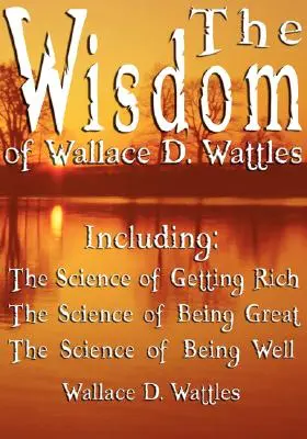 La sagesse de Wallace D. Wattles - y compris : La science de la richesse, La science de l'excellence et La science du bien-être - The Wisdom of Wallace D. Wattles - Including: The Science of Getting Rich, The Science of Being Great & The Science of Being Well