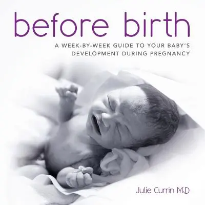 Avant la naissance : Un guide semaine par semaine sur le développement de votre bébé pendant la grossesse - Before Birth: A week-by-week guide to your baby's development during pregnancy