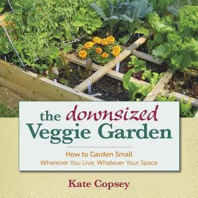 Le jardin potager à échelle réduite : Comment jardiner petit - Où que vous viviez, quel que soit l'espace dont vous disposez - The Downsized Veggie Garden: How to Garden Small - Wherever You Live, Whatever Your Space