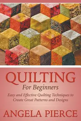 Quilting For Beginners : Techniques de quilting faciles et efficaces pour créer de superbes motifs et dessins - Quilting For Beginners: Easy and Effective Quilting Techniques to Create Great Patterns and Designs