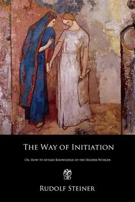 Le chemin de l'initiation : Ou comment atteindre la connaissance des mondes supérieurs - The Way of Initiation: Or, How to Attain Knowledge of the Higher Worlds