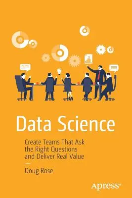 Science des données : Créer des équipes qui posent les bonnes questions et apportent une réelle valeur ajoutée - Data Science: Create Teams That Ask the Right Questions and Deliver Real Value