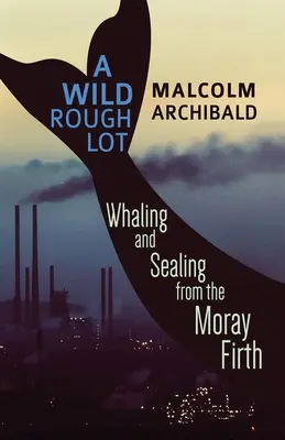 Un lot sauvage et rude : la chasse à la baleine et à la chasse au phoque dans l'estuaire de la Moray - A Wild Rough Lot: Whaling And Sealing From The Moray Firth
