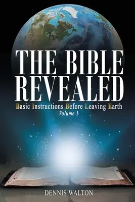 La Bible révélée : Instructions de base avant de quitter la Terre : Volume 1 - The Bible Revealed: Basic Instructions Before Leaving Earth: Volume 1