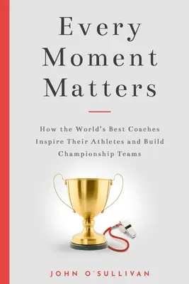 Chaque instant compte : Comment les meilleurs entraîneurs du monde inspirent leurs athlètes et bâtissent des équipes championnes - Every Moment Matters: How the World's Best Coaches Inspire Their Athletes and Build Championship Teams