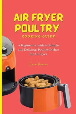 Guide de cuisson de la volaille à la friteuse : Un guide pour débutants sur les plats de volaille simples et délicieux pour la friteuse à air comprimé - Air Fryer Poultry Cooking Guide: A Beginner's guide to Simple and Delicious Poultry Dishes for Air Fryer