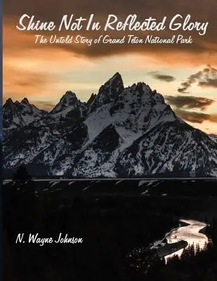 Shine Not in Reflected Glory - L'histoire inédite du parc national de Grand Teton - Shine Not in Reflected Glory - The Untold Story of Grand Teton National Park