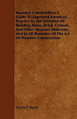 Masonry Construction ; A Guide to Approved American Practice in the Selection of Building Stone, Brick, Cement, and Other Masonry Materials, and in All - Masonry Construction; A Guide to Approved American Practice in the Selection of Building Stone, Brick, Cement, and Other Masonry Materials, and in All