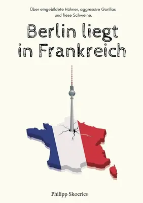 Berlin liegt in Frankreich : ber eingebildete Hhner, aggressive Gorillas und fiese Schweine. - Berlin liegt in Frankreich: ber eingebildete Hhner, aggressive Gorillas und fiese Schweine.