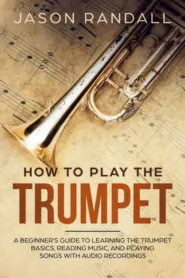 Comment jouer de la trompette : Guide du débutant pour apprendre les bases de la trompette, lire la musique et jouer des chansons avec enregistrements audio - How to Play the Trumpet: A Beginner's Guide to Learning the Trumpet Basics, Reading Music, and Playing Songs with Audio Recordings