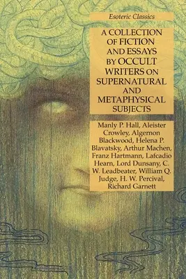 Une collection de fictions et d'essais d'écrivains occultes sur des sujets surnaturels et métaphysiques : Classiques ésotériques - A Collection of Fiction and Essays by Occult Writers on Supernatural and Metaphysical Subjects: Esoteric Classics