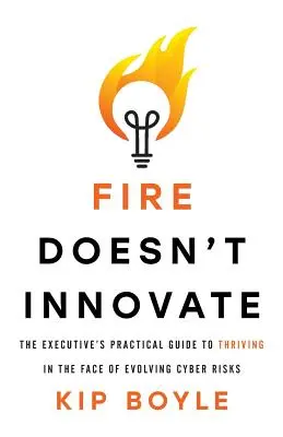 Le feu n'innove pas : Le guide pratique du dirigeant pour prospérer face à l'évolution des cyber-risques - Fire Doesn't Innovate: The Executive's Practical Guide to Thriving in the Face of Evolving Cyber Risks