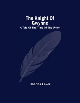 The Knight Of Gwynne ; A Tale Of The Time Of The Union (Le chevalier de Gwynne ; un conte de l'époque de l'Union) - The Knight Of Gwynne; A Tale Of The Time Of The Union
