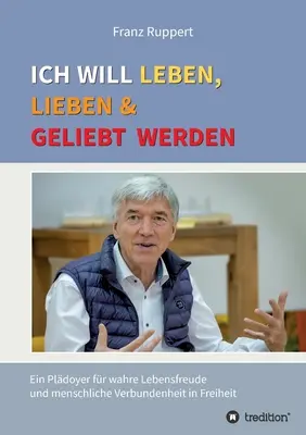 Ich will leben, lieben und geliebt werden : Un pldoyer pour une vie plus heureuse et une plus grande harmonie entre les hommes dans la liberté - Ich will leben, lieben und geliebt werden: Ein Pldoyer fr wahre Lebensfreude und menschliche Verbundenheit in Freiheit