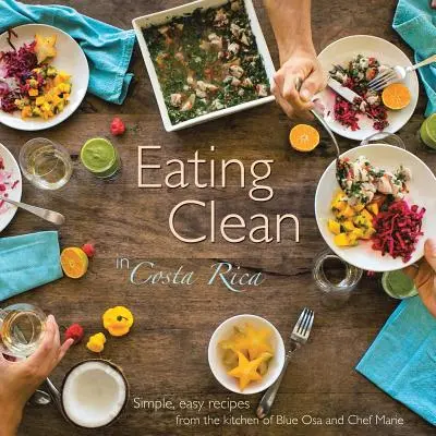 Eating Clean in Costa Rica : Recettes simples et faciles de la cuisine de Blue Osa et de Chef Marie - Eating Clean in Costa Rica: Simple, Easy Recipes from the Kitchen of Blue Osa and Chef Marie