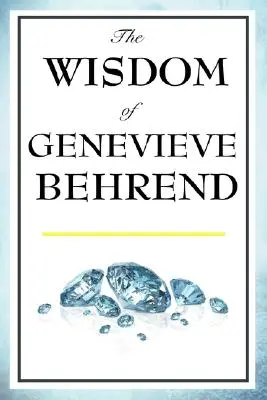 La sagesse de Geneviève Behrend : Votre pouvoir invisible, la réalisation de vos désirs - The Wisdom of Genevieve Behrend: Your Invisible Power, Attaining Your Desires