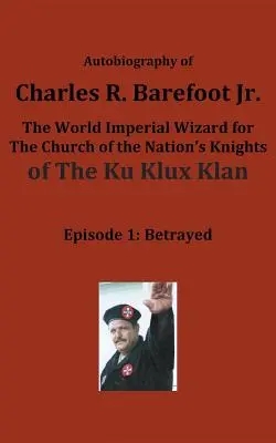 Autobiographie de Charles R. Barefoot Jr., le magicien impérial mondial de l'Église des Chevaliers de la Nation du KU KLUX KLAN : Épisode 1 : Trahi - Autobiography of Charles R. Barefoot Jr. the World Imperial Wizard for the Church of the Nation's Knights of the KU KLUX KLAN: Episode 1: Betrayed