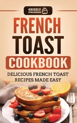 Livre de cuisine du pain perdu : Recettes de pain grillé délicieuses et faciles à préparer - French Toast Cookbook: Delicious French Toast Recipes Made Easy