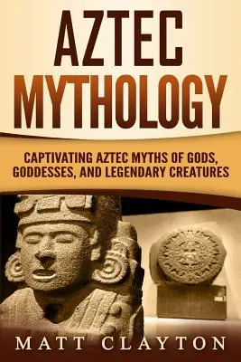 Mythologie aztèque : Mythes aztèques captivants des dieux, déesses et créatures légendaires - Aztec Mythology: Captivating Aztec Myths of Gods, Goddesses, and Legendary Creatures