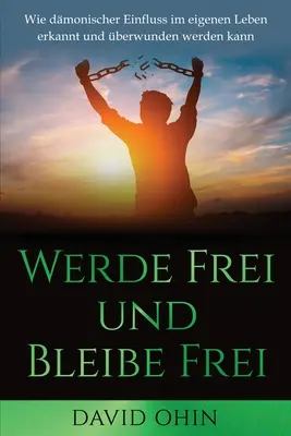 Werde Frei und Bleibe Frei : Wie dmonischer Einfluss im eigenen Leben erkannt und berwunden werden kann - Werde Frei und Bleibe Frei: Wie dmonischer Einfluss im eigenen Leben erkannt und berwunden werden kann