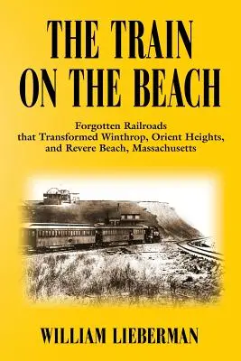 Le train de la plage : Les chemins de fer oubliés qui ont transformé Winthrop, Orient Heights et Revere Beach, Massachusetts - The Train on the Beach: Forgotten Railroads that Transformed Winthrop, Orient Heights, and Revere Beach, Massachusetts