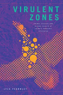Zones virulentes : Maladies animales et santé mondiale à l'épicentre de la pandémie en Chine - Virulent Zones: Animal Disease and Global Health at China's Pandemic Epicenter