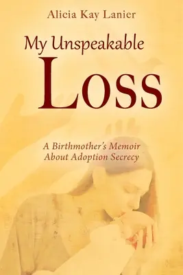 My Unspeakable Loss : A Birthmother's Memoir About Adoption Secrecy (Ma perte inexprimable : les mémoires d'une mère de naissance sur le secret de l'adoption) - My Unspeakable Loss: A Birthmother's Memoir About Adoption Secrecy