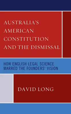 La Constitution américaine de l'Australie et le licenciement : Comment la science juridique anglaise a entaché la vision des fondateurs - Australia's American Constitution and the Dismissal: How English Legal Science Marred the Founders' Vision