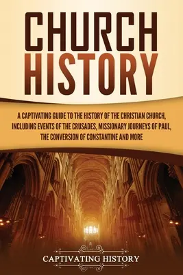 Histoire de l'Eglise : Un guide captivant de l'histoire de l'Église chrétienne, incluant les événements des croisades, les voyages missionnaires, etc. - Church History: A Captivating Guide to the History of the Christian Church, Including Events of the Crusades, the Missionary Journeys