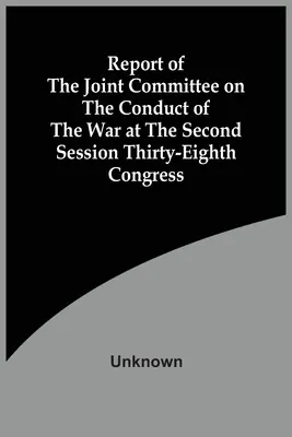 Rapport de la commission mixte sur la conduite de la guerre lors de la deuxième session du trente-huitième Congrès - Report Of The Joint Committee On The Conduct Of The War At The Second Session Thirty-Eighth Congress