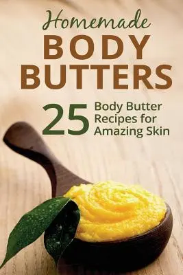Beurres corporels maison : 25 recettes de beurres corporels pour une peau magnifique - Homemade Body Butters: 25 Body Butter Recipes for Amazing Skin
