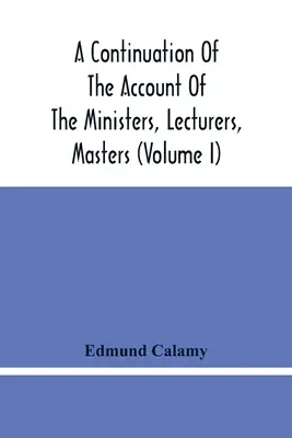 A Continuation of the Account of the Ministers, Lecturers, Masters and Fellows of Colleges, and Schoolmasters, who were Ejected And Silenced After The East India Vade-Mecum. - A Continuation Of The Account Of The Ministers, Lecturers, Masters And Fellows Of Colleges, And Schoolmasters, Who Were Ejected And Silenced After The